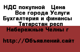НДС покупной › Цена ­ 2 000 - Все города Услуги » Бухгалтерия и финансы   . Татарстан респ.,Набережные Челны г.